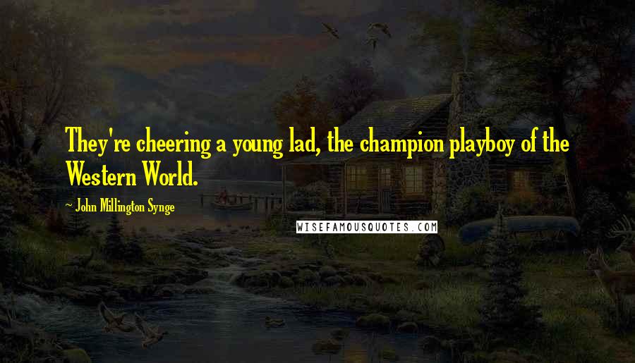 John Millington Synge Quotes: They're cheering a young lad, the champion playboy of the Western World.