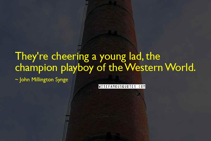John Millington Synge Quotes: They're cheering a young lad, the champion playboy of the Western World.