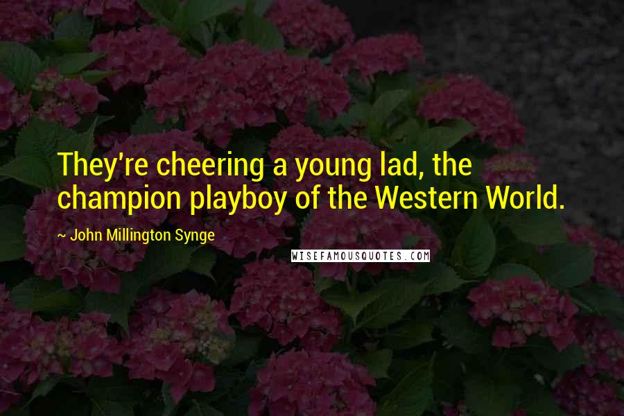 John Millington Synge Quotes: They're cheering a young lad, the champion playboy of the Western World.