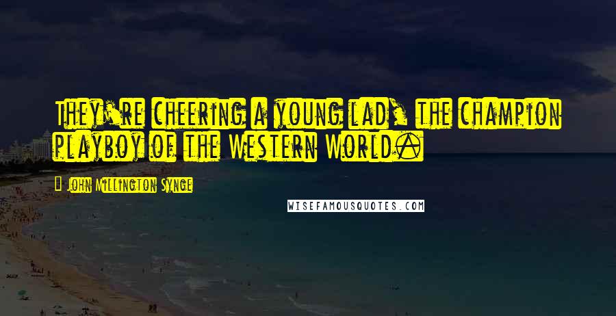 John Millington Synge Quotes: They're cheering a young lad, the champion playboy of the Western World.
