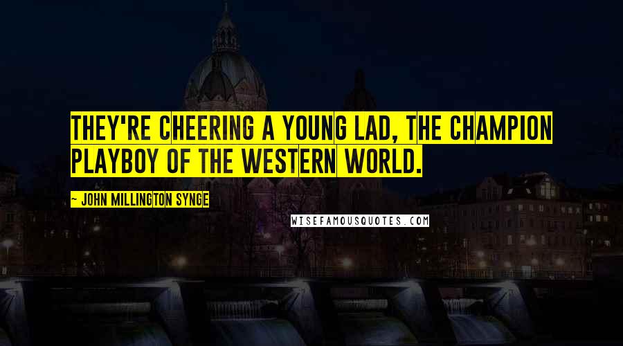 John Millington Synge Quotes: They're cheering a young lad, the champion playboy of the Western World.
