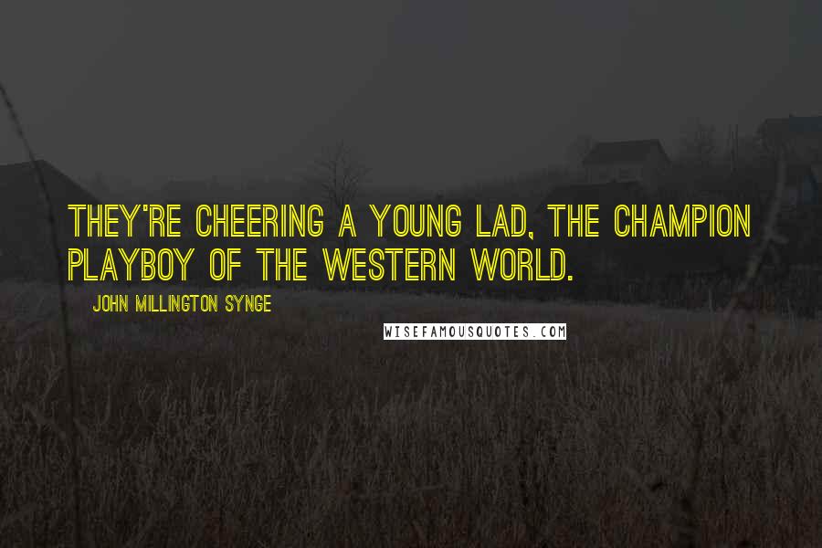 John Millington Synge Quotes: They're cheering a young lad, the champion playboy of the Western World.