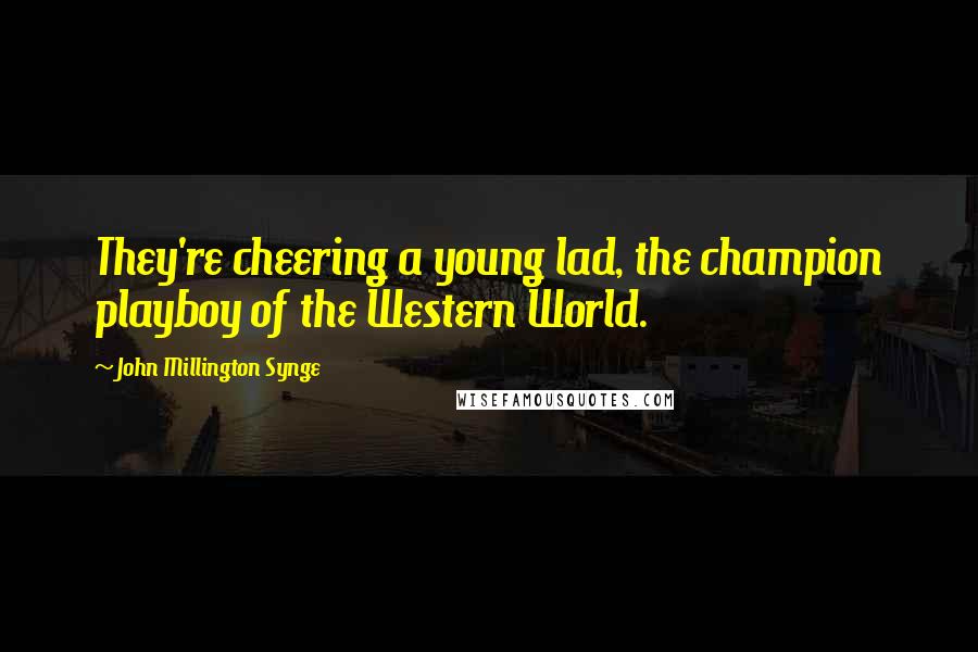 John Millington Synge Quotes: They're cheering a young lad, the champion playboy of the Western World.