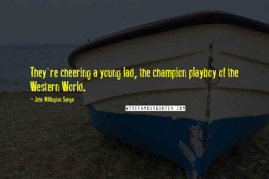 John Millington Synge Quotes: They're cheering a young lad, the champion playboy of the Western World.