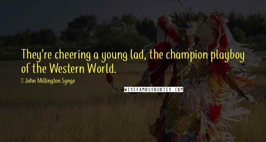 John Millington Synge Quotes: They're cheering a young lad, the champion playboy of the Western World.