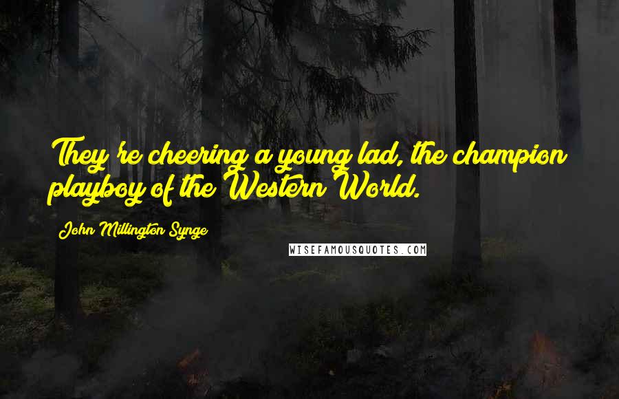 John Millington Synge Quotes: They're cheering a young lad, the champion playboy of the Western World.