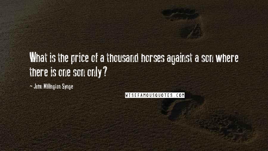 John Millington Synge Quotes: What is the price of a thousand horses against a son where there is one son only?