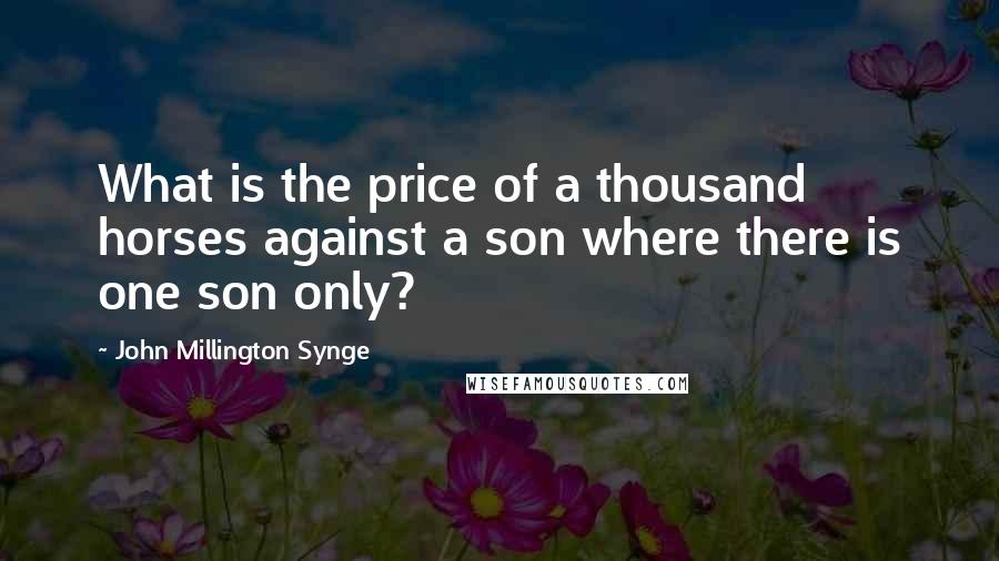 John Millington Synge Quotes: What is the price of a thousand horses against a son where there is one son only?