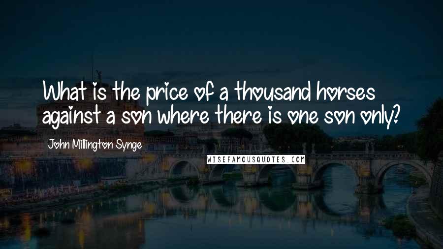 John Millington Synge Quotes: What is the price of a thousand horses against a son where there is one son only?