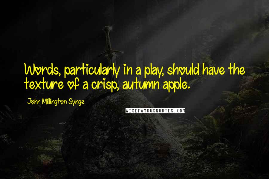 John Millington Synge Quotes: Words, particularly in a play, should have the texture of a crisp, autumn apple.