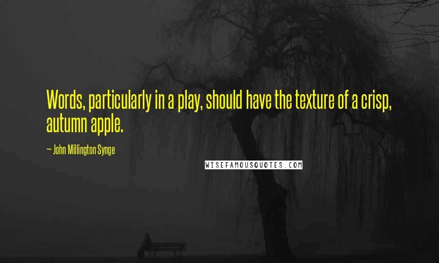 John Millington Synge Quotes: Words, particularly in a play, should have the texture of a crisp, autumn apple.