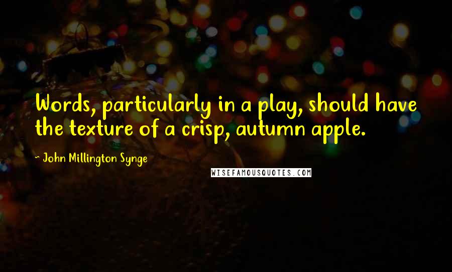 John Millington Synge Quotes: Words, particularly in a play, should have the texture of a crisp, autumn apple.