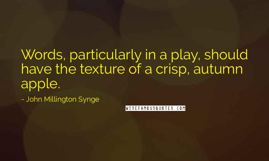 John Millington Synge Quotes: Words, particularly in a play, should have the texture of a crisp, autumn apple.