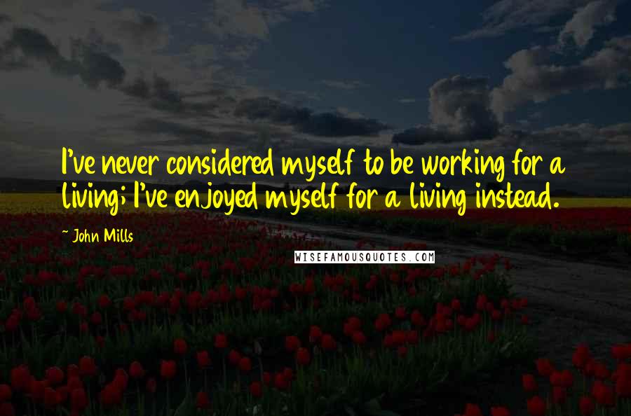 John Mills Quotes: I've never considered myself to be working for a living; I've enjoyed myself for a living instead.