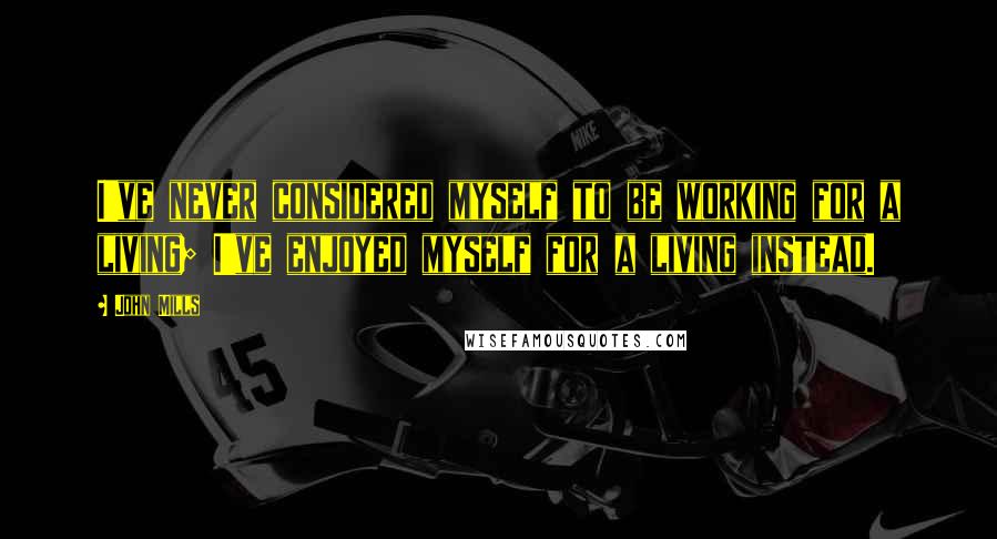 John Mills Quotes: I've never considered myself to be working for a living; I've enjoyed myself for a living instead.