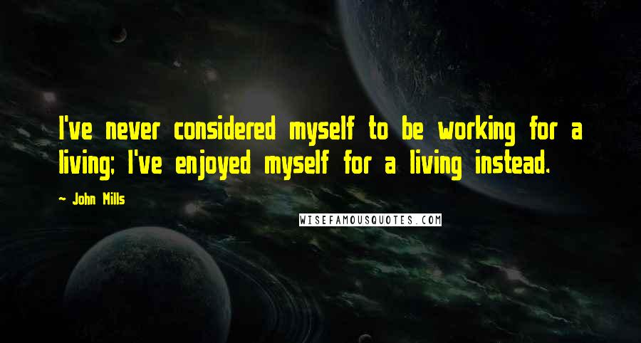 John Mills Quotes: I've never considered myself to be working for a living; I've enjoyed myself for a living instead.