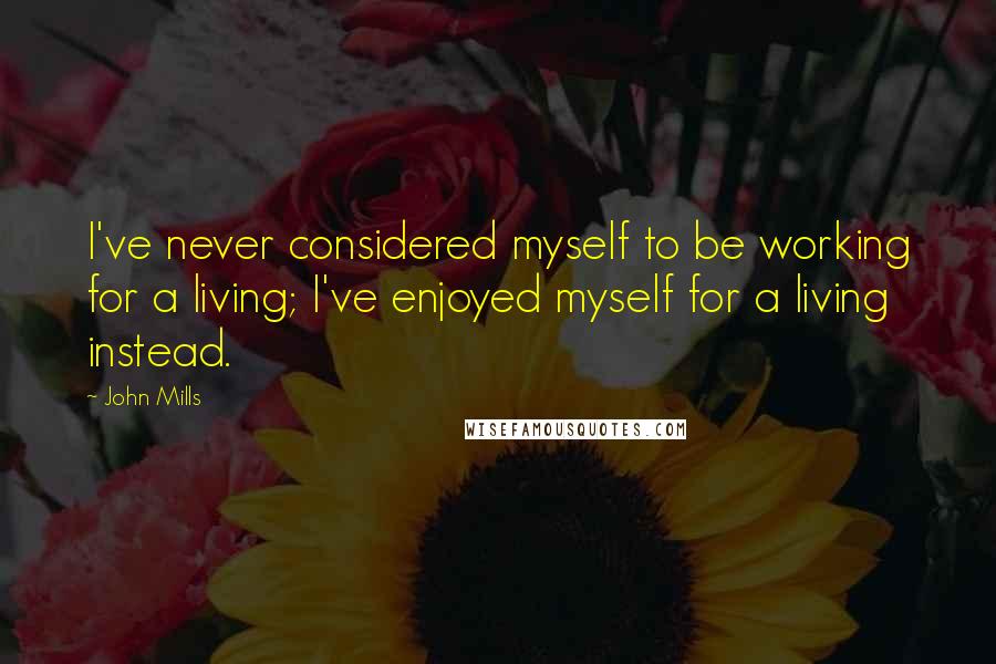 John Mills Quotes: I've never considered myself to be working for a living; I've enjoyed myself for a living instead.