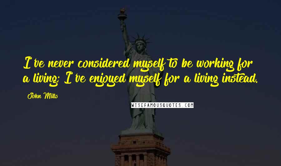 John Mills Quotes: I've never considered myself to be working for a living; I've enjoyed myself for a living instead.