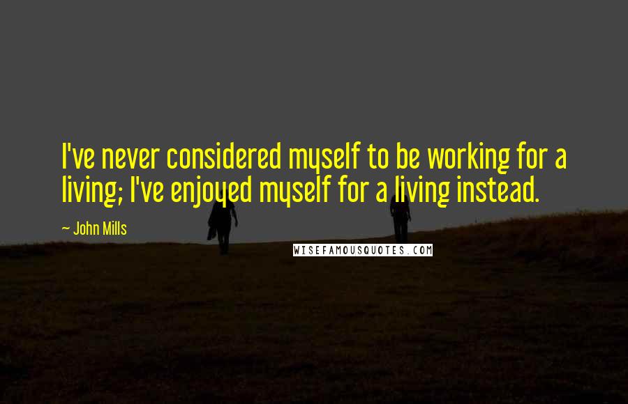 John Mills Quotes: I've never considered myself to be working for a living; I've enjoyed myself for a living instead.