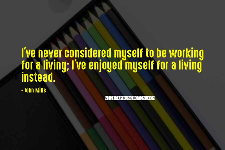John Mills Quotes: I've never considered myself to be working for a living; I've enjoyed myself for a living instead.