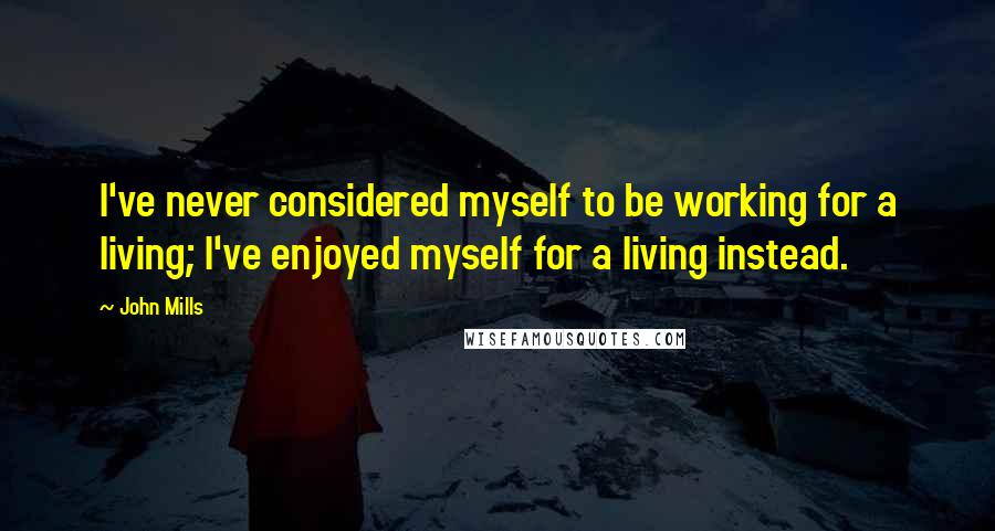 John Mills Quotes: I've never considered myself to be working for a living; I've enjoyed myself for a living instead.