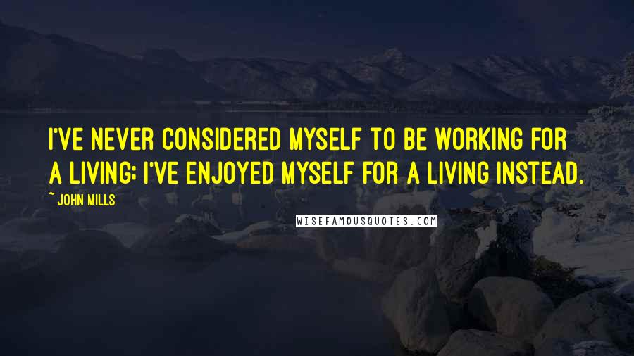 John Mills Quotes: I've never considered myself to be working for a living; I've enjoyed myself for a living instead.