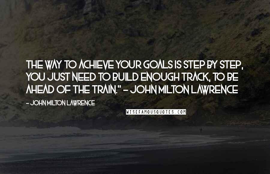 John Milton Lawrence Quotes: The way to achieve your goals is step by step, you just need to build enough track, to be ahead of the train." ~ John Milton Lawrence