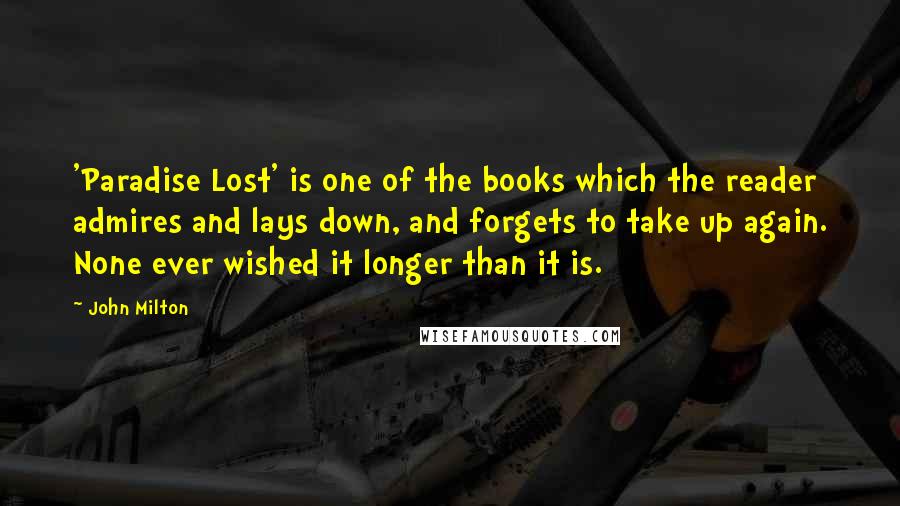 John Milton Quotes: 'Paradise Lost' is one of the books which the reader admires and lays down, and forgets to take up again. None ever wished it longer than it is.