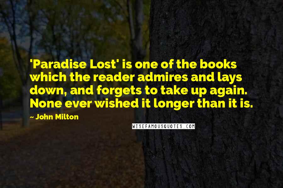 John Milton Quotes: 'Paradise Lost' is one of the books which the reader admires and lays down, and forgets to take up again. None ever wished it longer than it is.