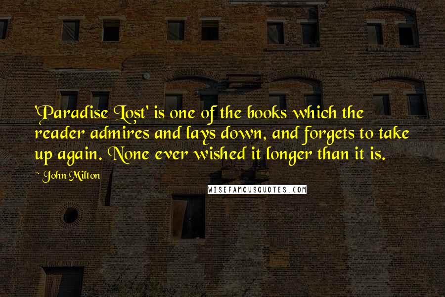 John Milton Quotes: 'Paradise Lost' is one of the books which the reader admires and lays down, and forgets to take up again. None ever wished it longer than it is.