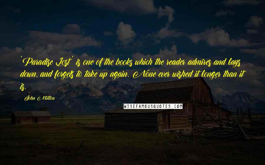 John Milton Quotes: 'Paradise Lost' is one of the books which the reader admires and lays down, and forgets to take up again. None ever wished it longer than it is.