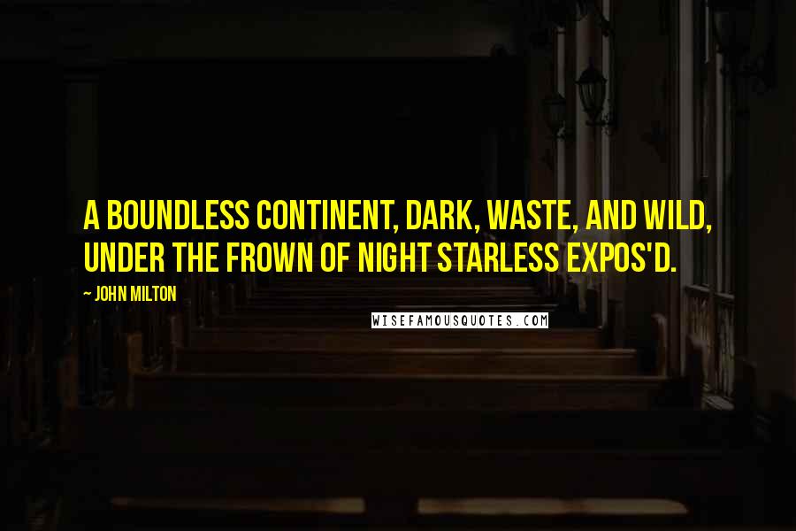 John Milton Quotes: A boundless continent, Dark, waste, and wild, under the frown of night Starless expos'd.