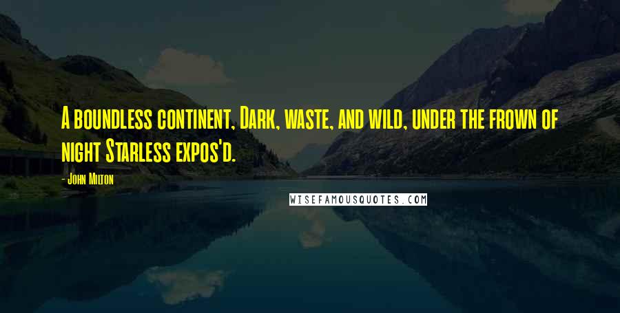 John Milton Quotes: A boundless continent, Dark, waste, and wild, under the frown of night Starless expos'd.