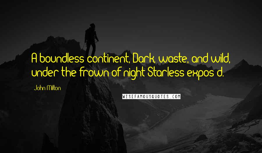 John Milton Quotes: A boundless continent, Dark, waste, and wild, under the frown of night Starless expos'd.
