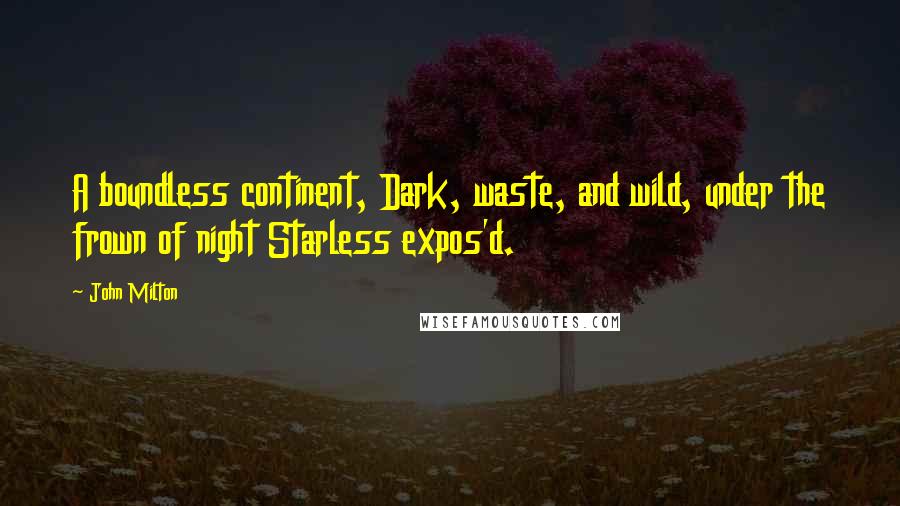 John Milton Quotes: A boundless continent, Dark, waste, and wild, under the frown of night Starless expos'd.