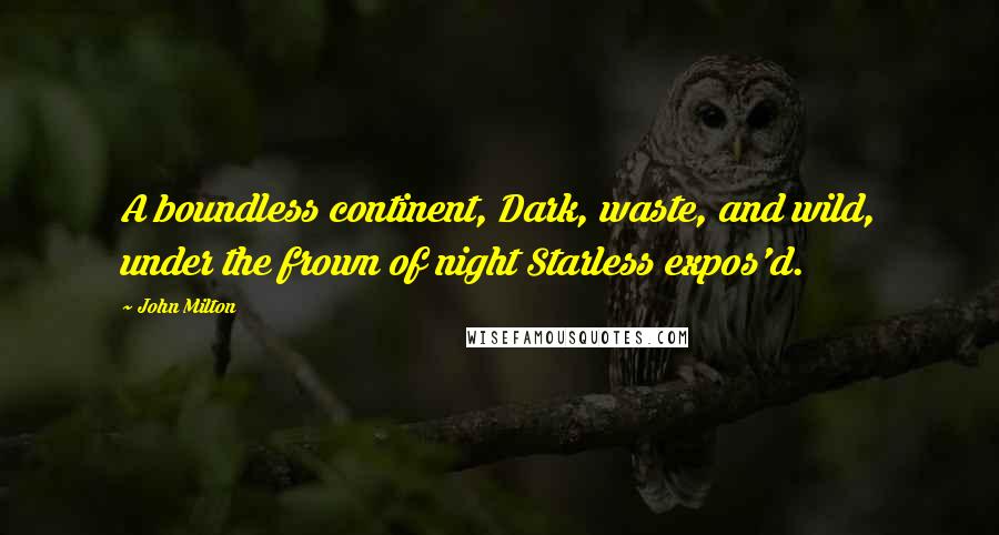 John Milton Quotes: A boundless continent, Dark, waste, and wild, under the frown of night Starless expos'd.