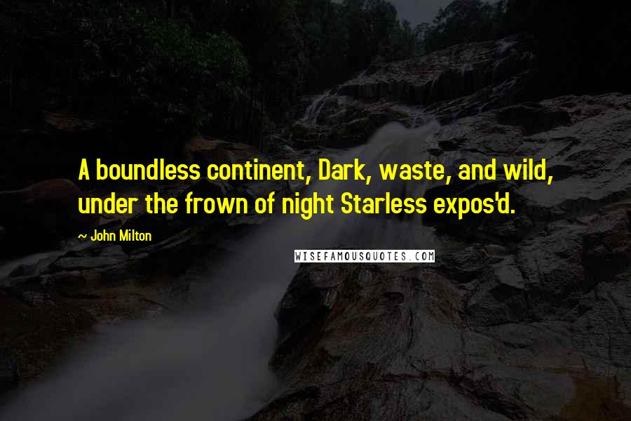 John Milton Quotes: A boundless continent, Dark, waste, and wild, under the frown of night Starless expos'd.