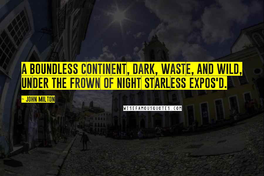 John Milton Quotes: A boundless continent, Dark, waste, and wild, under the frown of night Starless expos'd.