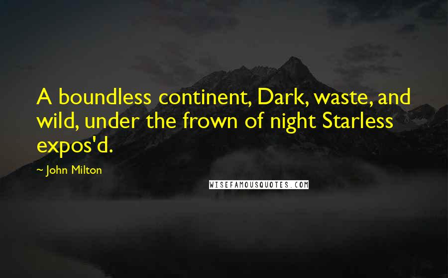 John Milton Quotes: A boundless continent, Dark, waste, and wild, under the frown of night Starless expos'd.