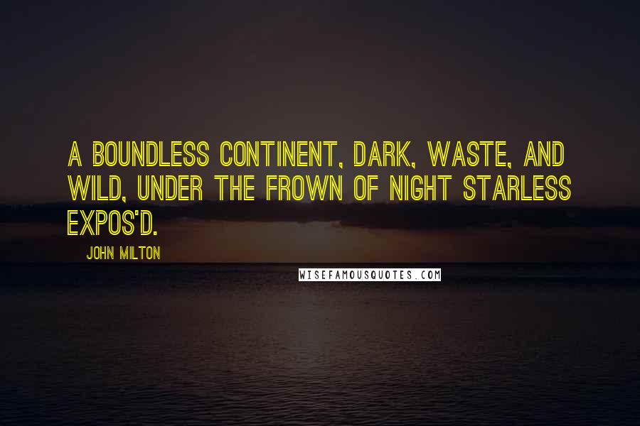 John Milton Quotes: A boundless continent, Dark, waste, and wild, under the frown of night Starless expos'd.