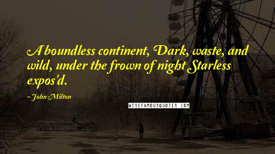 John Milton Quotes: A boundless continent, Dark, waste, and wild, under the frown of night Starless expos'd.