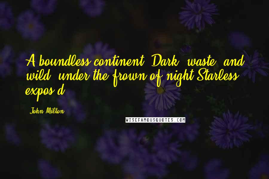 John Milton Quotes: A boundless continent, Dark, waste, and wild, under the frown of night Starless expos'd.