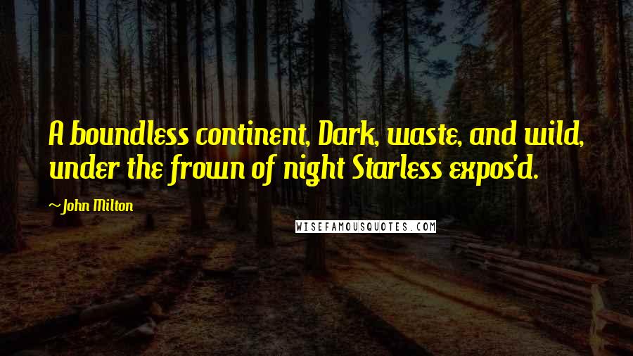 John Milton Quotes: A boundless continent, Dark, waste, and wild, under the frown of night Starless expos'd.