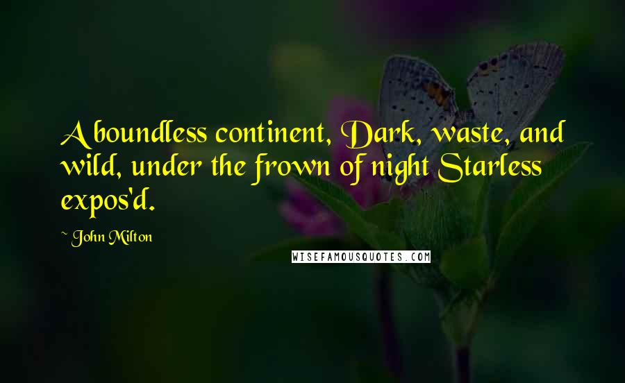John Milton Quotes: A boundless continent, Dark, waste, and wild, under the frown of night Starless expos'd.