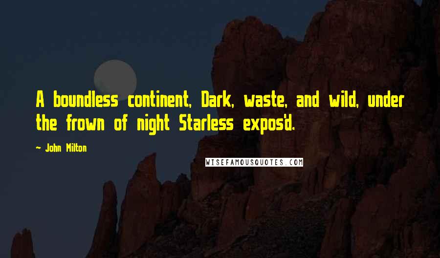 John Milton Quotes: A boundless continent, Dark, waste, and wild, under the frown of night Starless expos'd.