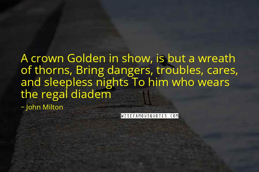 John Milton Quotes: A crown Golden in show, is but a wreath of thorns, Bring dangers, troubles, cares, and sleepless nights To him who wears the regal diadem