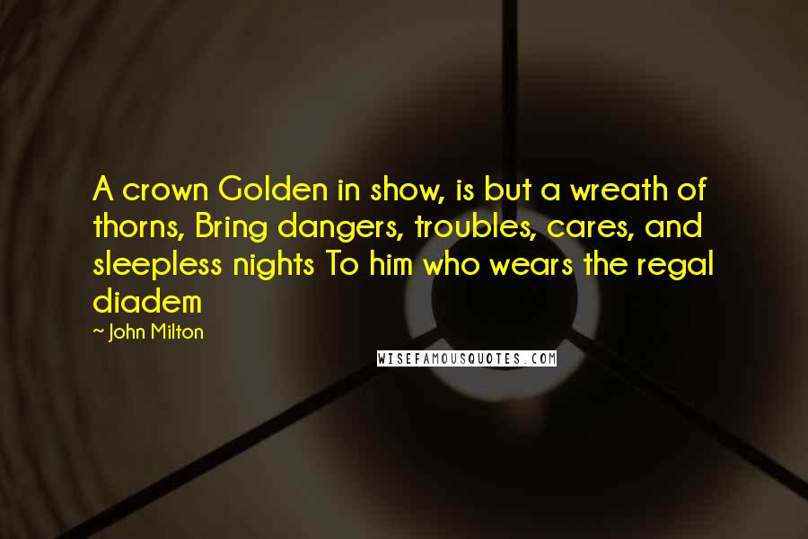 John Milton Quotes: A crown Golden in show, is but a wreath of thorns, Bring dangers, troubles, cares, and sleepless nights To him who wears the regal diadem