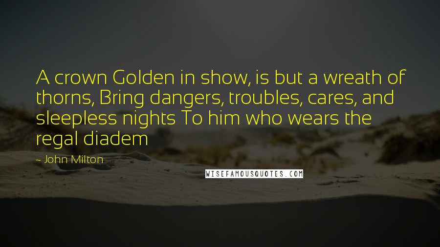 John Milton Quotes: A crown Golden in show, is but a wreath of thorns, Bring dangers, troubles, cares, and sleepless nights To him who wears the regal diadem