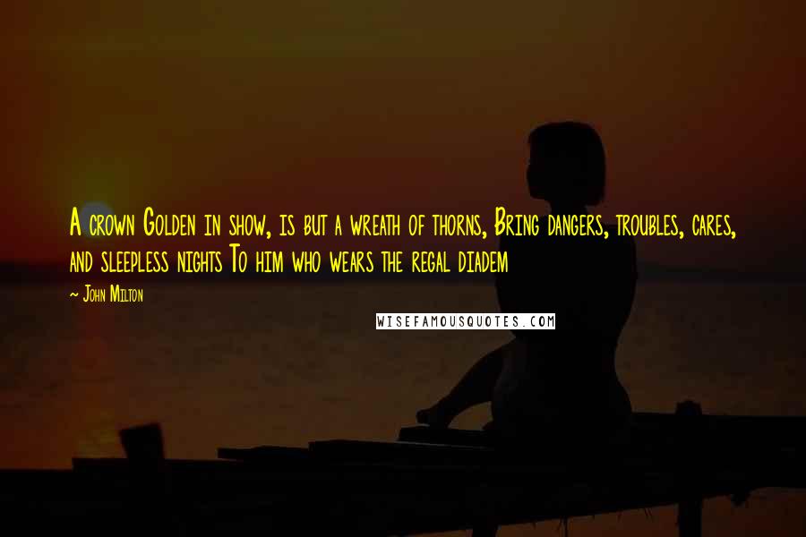 John Milton Quotes: A crown Golden in show, is but a wreath of thorns, Bring dangers, troubles, cares, and sleepless nights To him who wears the regal diadem