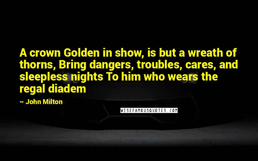 John Milton Quotes: A crown Golden in show, is but a wreath of thorns, Bring dangers, troubles, cares, and sleepless nights To him who wears the regal diadem